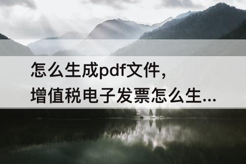 怎么生成pdf文件，增值税电子发票怎么生成pdf文件