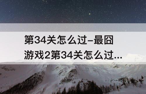 第34关怎么过-最囧游戏2第34关怎么过关视频