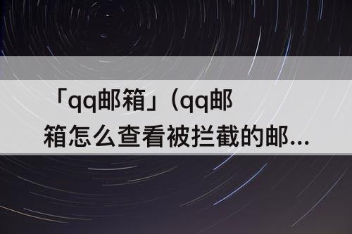 「qq邮箱」(qq邮箱怎么查看被拦截的邮件)