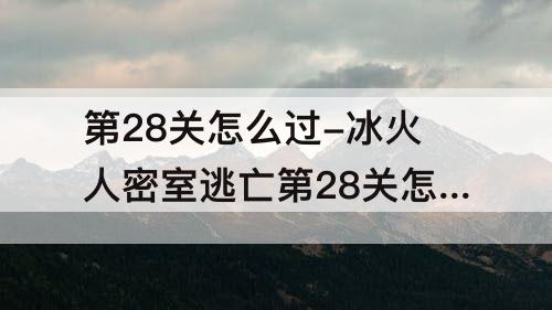 第28关怎么过-冰火人密室逃亡第28关怎么过