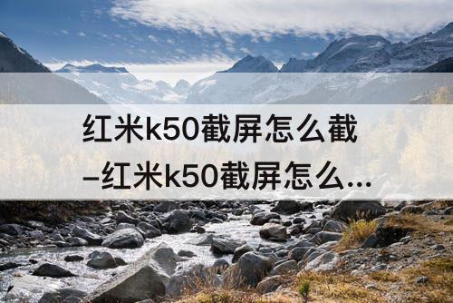 红米k50截屏怎么截-红米k50截屏怎么截屏