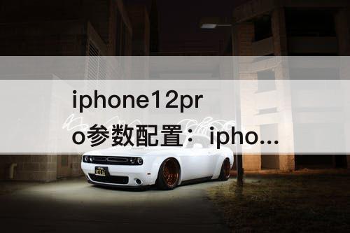 iphone12pro参数配置：iphone12pro参数配置max