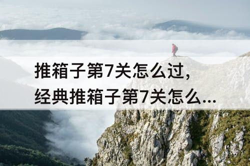 推箱子第7关怎么过，经典推箱子第7关怎么过