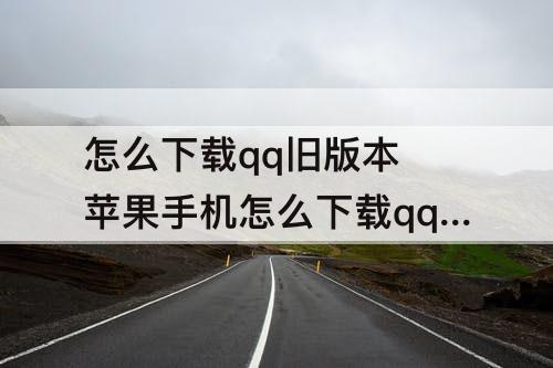 怎么下载qq旧版本 苹果手机怎么下载qq旧版本下载