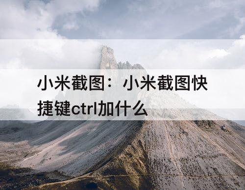 小米截图：小米截图快捷键ctrl加什么