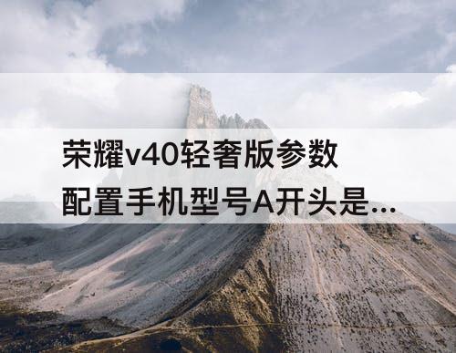 荣耀v40轻奢版参数配置手机型号A开头是什么机