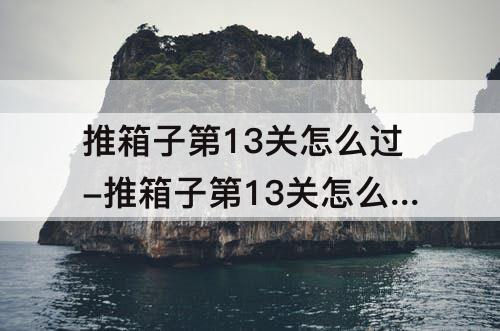 推箱子第13关怎么过-推箱子第13关怎么过攻略教程