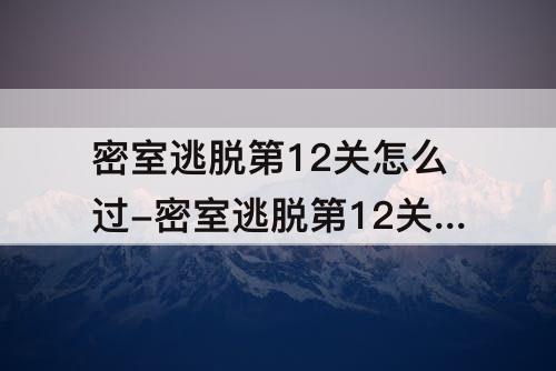 密室逃脱第12关怎么过-密室逃脱第12关怎么过?