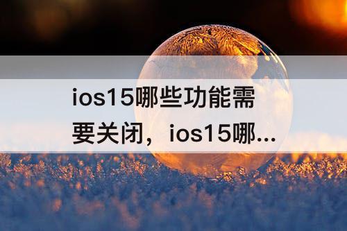 ios15哪些功能需要关闭，ios15哪些功能需要关闭省电