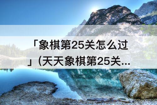 「象棋第25关怎么过」(天天象棋第25关怎么过)
