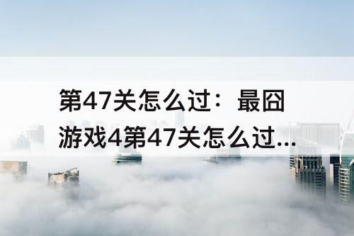 第47关怎么过：最囧游戏4第47关怎么过关视频