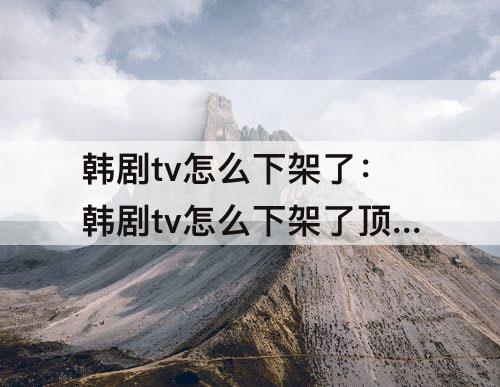 韩剧tv怎么下架了：韩剧tv怎么下架了顶楼