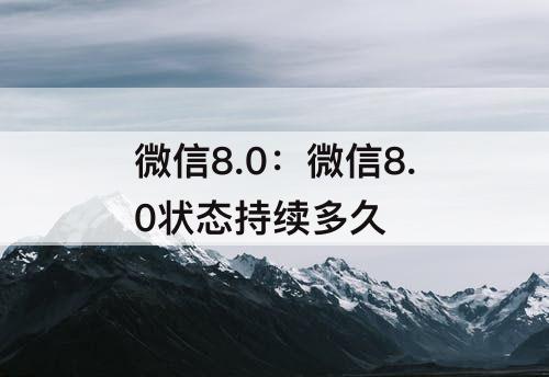 微信8.0：微信8.0状态持续多久