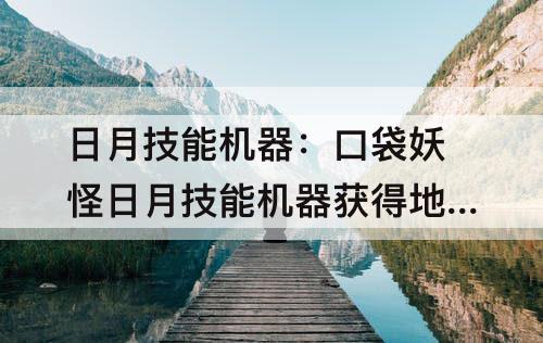 日月技能机器：口袋妖怪日月技能机器获得地点