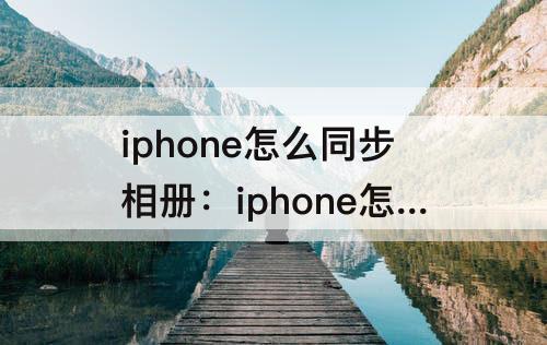 iphone怎么同步相册：iphone怎么同步相册到Mac
