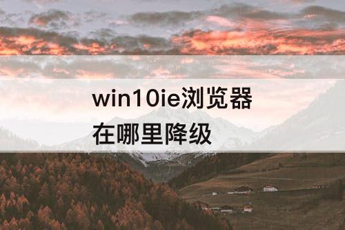 win10ie浏览器在哪里降级