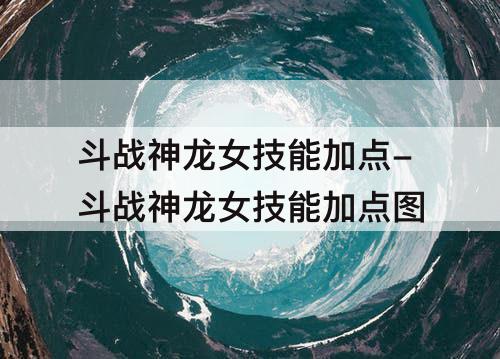 斗战神龙女技能加点-斗战神龙女技能加点图