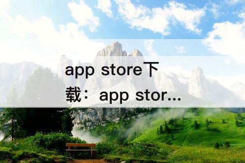 app store下载：app store下载苹果版网址