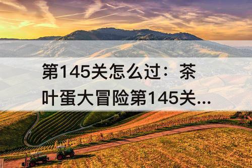 第145关怎么过：茶叶蛋大冒险第145关怎么过关视频