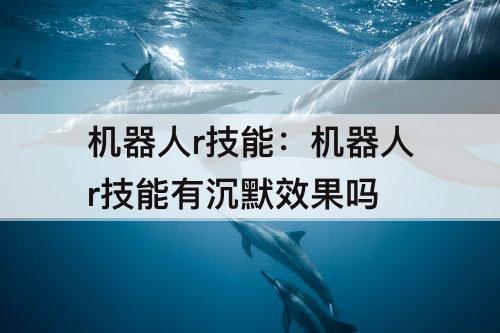 机器人r技能：机器人r技能有沉默效果吗