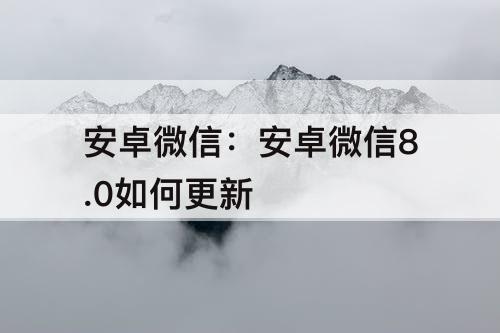 安卓微信：安卓微信8.0如何更新