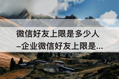 微信好友上限是多少人-企业微信好友上限是多少人