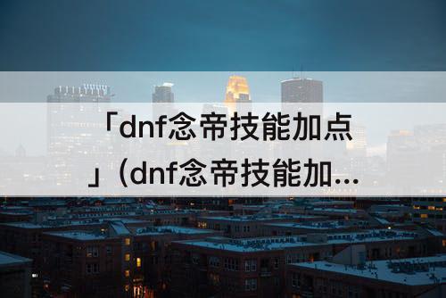「dnf念帝技能加点」(dnf念帝技能加点图)