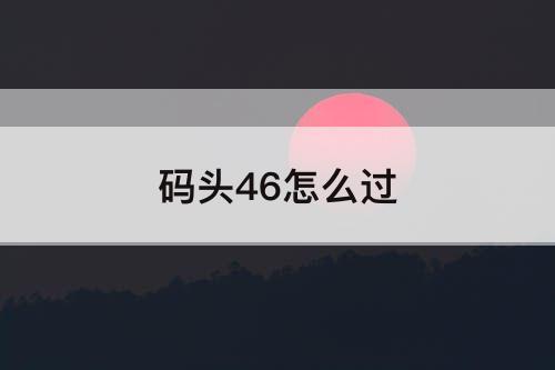 码头46怎么过