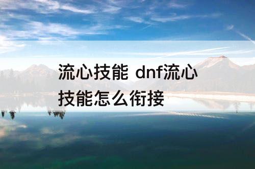 流心技能 dnf流心技能怎么衔接
