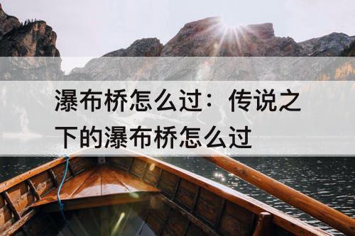 瀑布桥怎么过：传说之下的瀑布桥怎么过