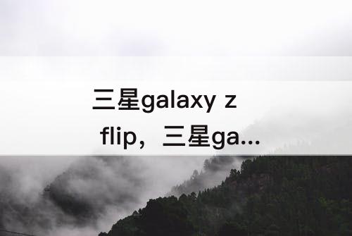 三星galaxy z flip，三星galaxy z flip 4