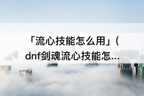 「流心技能怎么用」(dnf剑魂流心技能怎么用视频)
