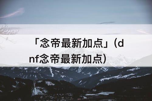 「念帝最新加点」(dnf念帝最新加点)