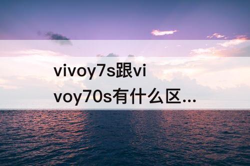 vivoy7s跟vivoy70s有什么区别