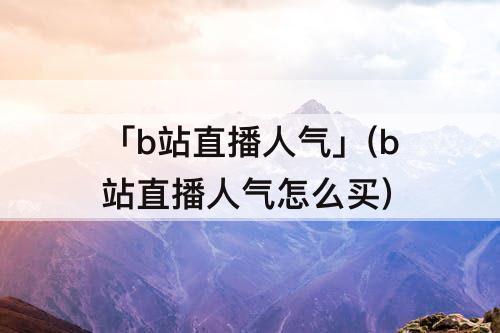 「b站直播人气」(b站直播人气怎么买)