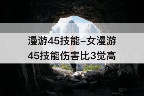 漫游45技能-女漫游45技能伤害比3觉高