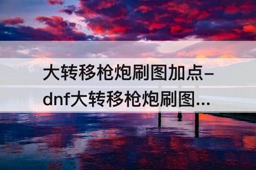 大转移枪炮刷图加点-dnf大转移枪炮刷图加点