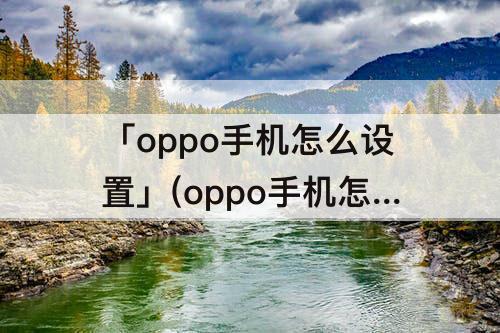 「oppo手机怎么设置」(oppo手机怎么设置桌面)