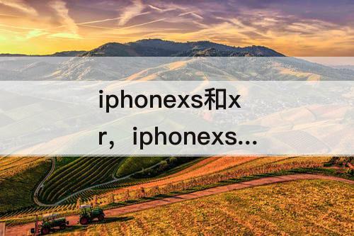 iphonexs和xr，iphonexs和xr是一起出的吗