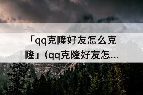 「qq克隆好友怎么克隆」(qq克隆好友怎么克隆不了)