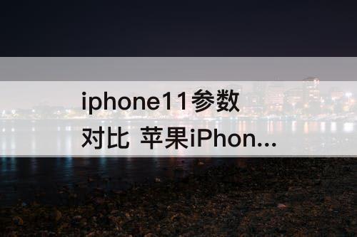 iphone11参数对比 苹果iPhone11参数对比