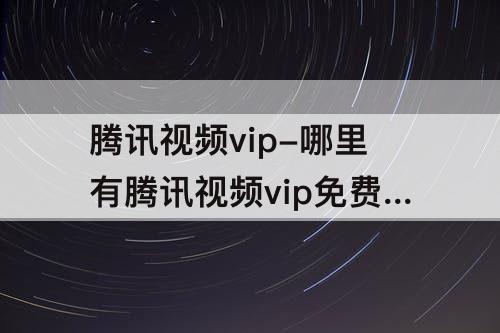 腾讯视频vip-哪里有腾讯视频vip免费领取