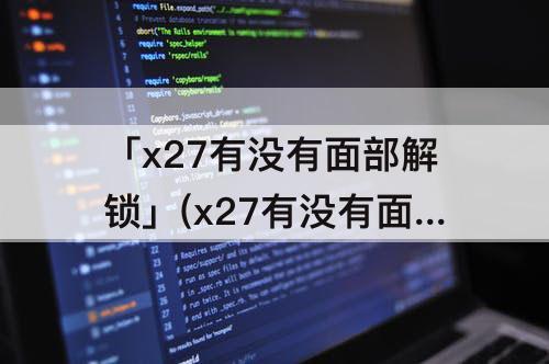 「x27有没有面部解锁」(x27有没有面部解锁功能)