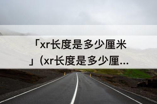 「xr长度是多少厘米」(xr长度是多少厘米单位换算)
