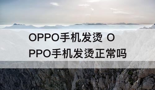 OPPO手机发烫 OPPO手机发烫正常吗