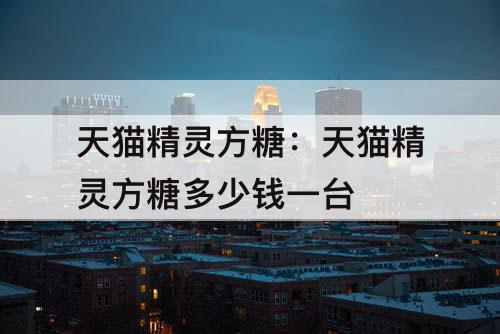 天猫精灵方糖：天猫精灵方糖多少钱一台