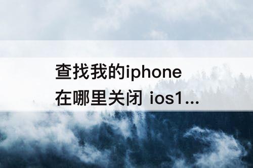 查找我的iphone在哪里关闭 ios13查找我的iphone在哪里关闭