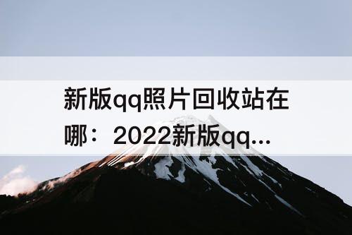 新版qq照片回收站在哪：2022新版qq照片回收站在哪