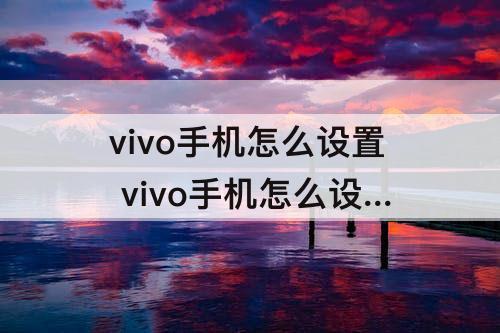 vivo手机怎么设置 vivo手机怎么设置屏幕返回键