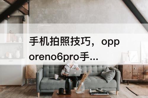 手机拍照技巧，opporeno6pro手机拍照技巧